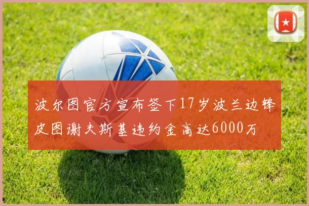 波尔图官方宣布签下17岁波兰边锋皮图谢夫斯基违约金高达6000万