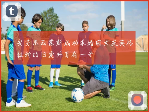 安芬尼西蒙斯成功求婚前女友英格拉姆的旧爱并育有一子