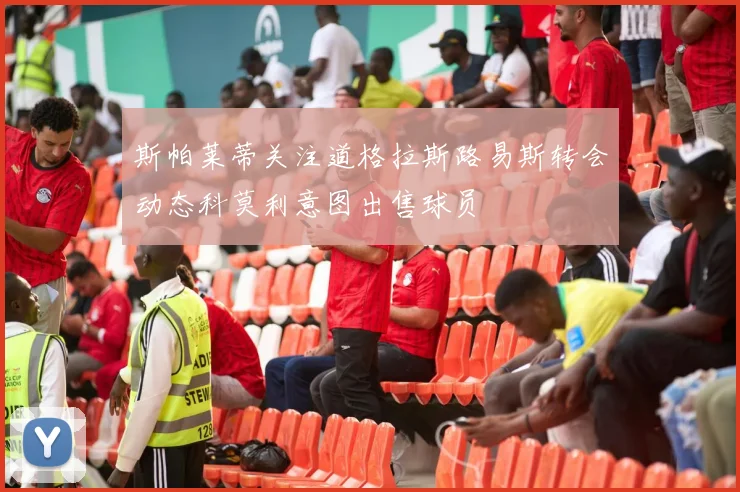 斯帕莱蒂关注道格拉斯路易斯转会动态科莫利意图出售球员