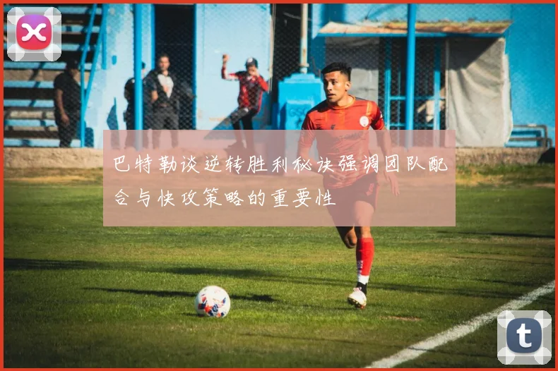 巴特勒谈逆转胜利秘诀强调团队配合与快攻策略的重要性
