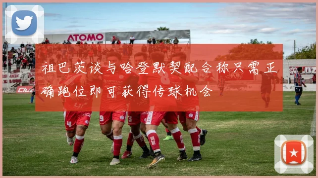 祖巴茨谈与哈登默契配合称只需正确跑位即可获得传球机会
