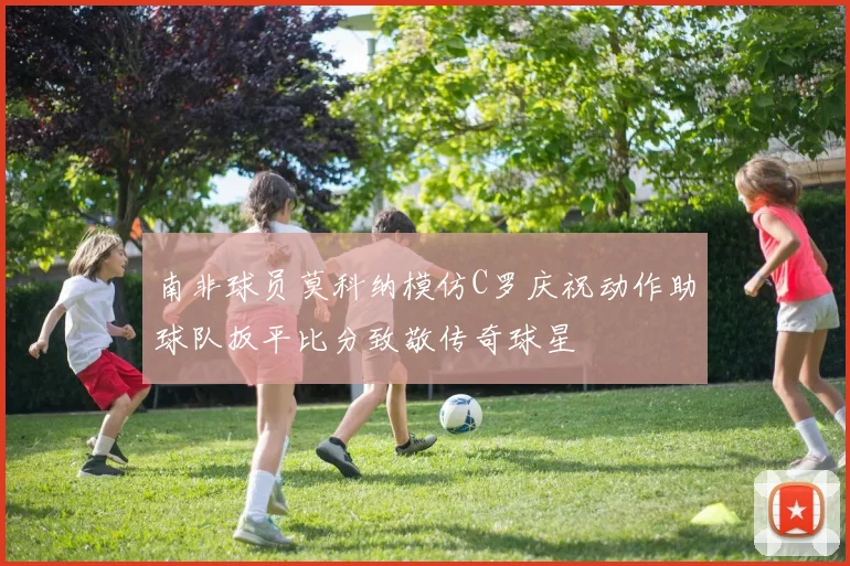 南非球员莫科纳模仿C罗庆祝动作助球队扳平比分致敬传奇球星
