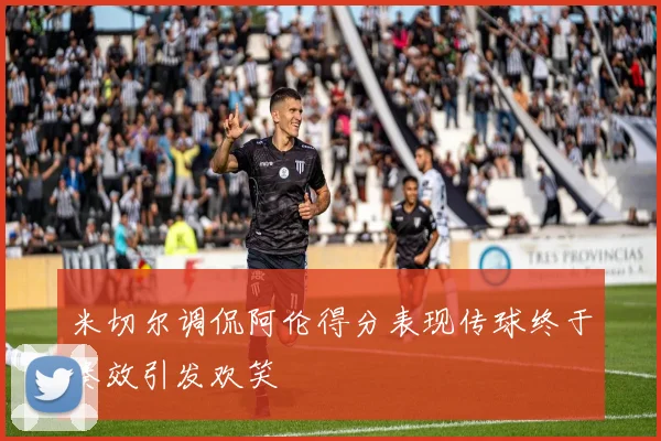 米切尔调侃阿伦得分表现传球终于奏效引发欢笑