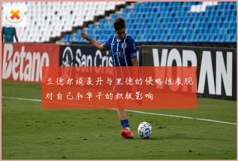 兰德尔谈麦丹与里德的侵略性表现对自己和华子的积极影响