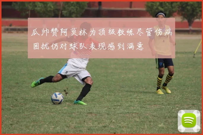 瓜帅赞阿莫林为顶级教练尽管伤病困扰仍对球队表现感到满意
