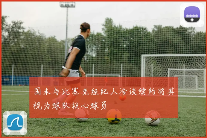 国米与比塞克经纪人洽谈续约将其视为球队核心球员