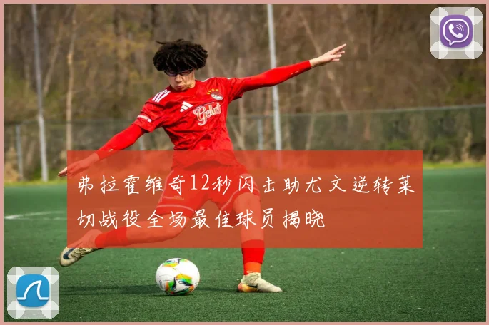 弗拉霍维奇12秒闪击助尤文逆转莱切战役全场最佳球员揭晓