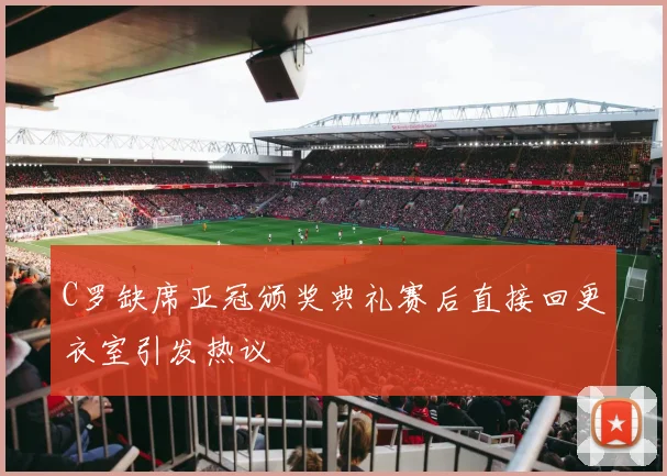C罗缺席亚冠颁奖典礼赛后直接回更衣室引发热议