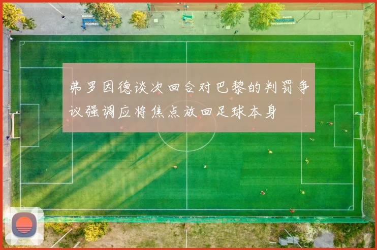 弗罗因德谈次回合对巴黎的判罚争议强调应将焦点放回足球本身