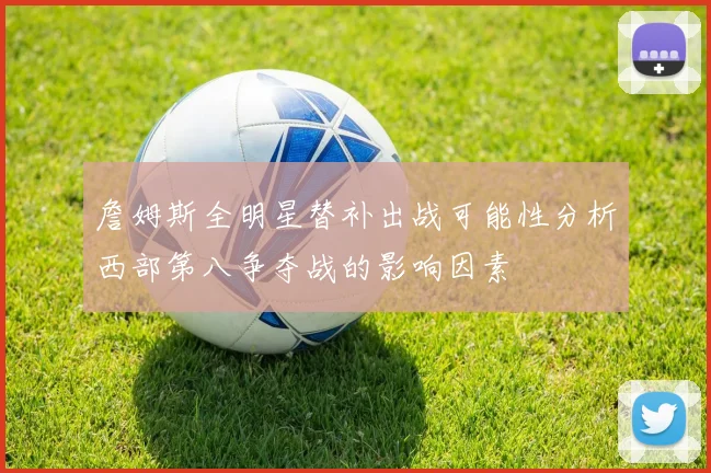 詹姆斯全明星替补出战可能性分析西部第八争夺战的影响因素