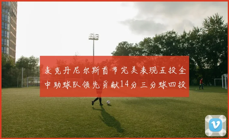 麦克丹尼尔斯首节完美表现五投全中助球队领先贡献14分三分球四投全中