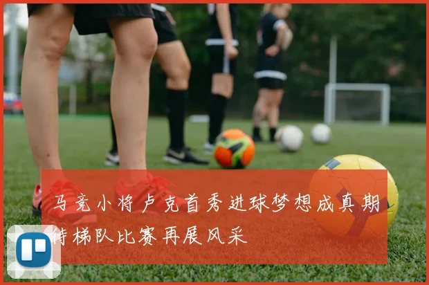 马竞小将卢克首秀进球梦想成真期待梯队比赛再展风采