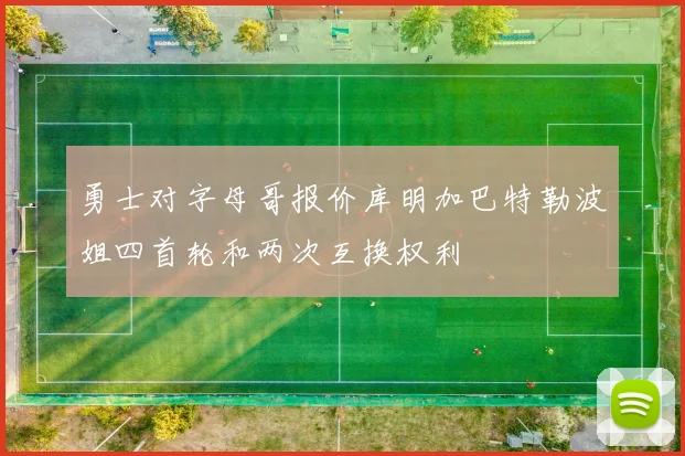 勇士对字母哥报价库明加巴特勒波姐四首轮和两次互换权利