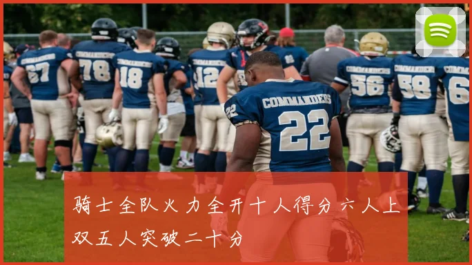 骑士全队火力全开十人得分六人上双五人突破二十分
