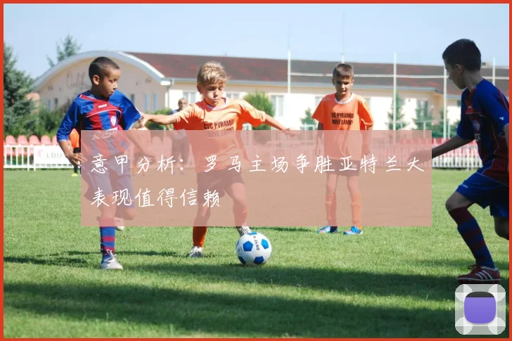意甲分析：罗马主场争胜亚特兰大表现值得信赖