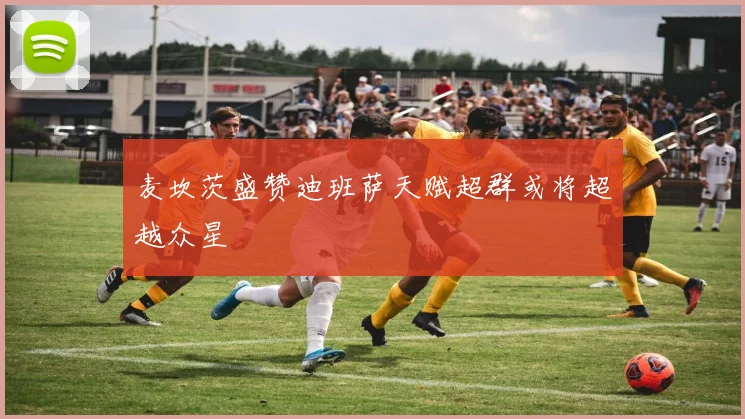 麦坎茨盛赞迪班萨天赋超群或将超越众星