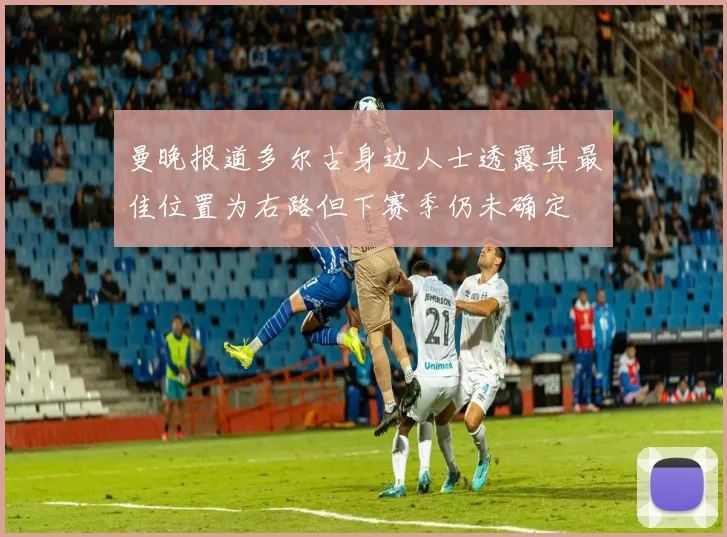 曼晚报道多尔古身边人士透露其最佳位置为右路但下赛季仍未确定