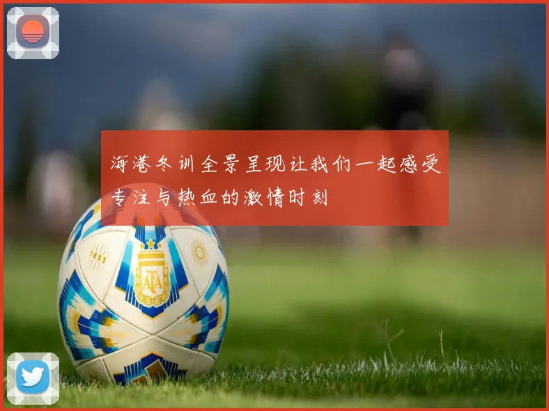海港冬训全景呈现让我们一起感受专注与热血的激情时刻