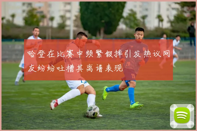 哈登在比赛中频繁假摔引发热议网友纷纷吐槽其离谱表现
