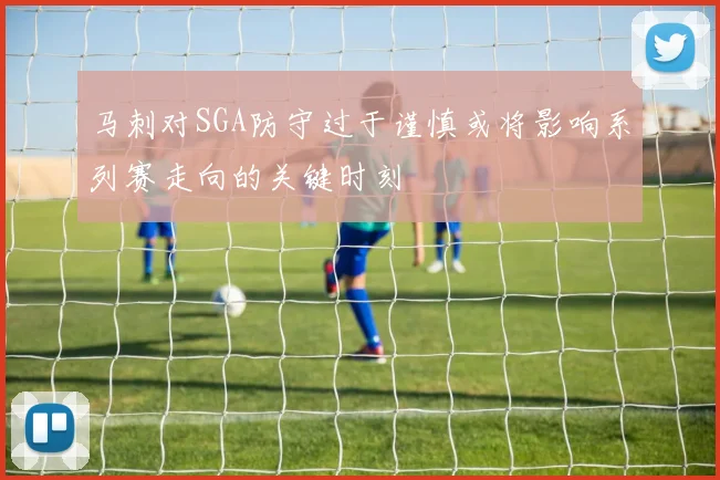 马刺对SGA防守过于谨慎或将影响系列赛走向的关键时刻