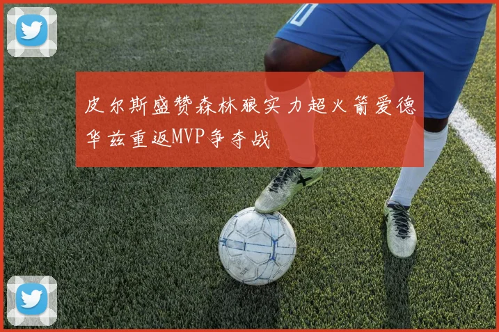 皮尔斯盛赞森林狼实力超火箭爱德华兹重返MVP争夺战