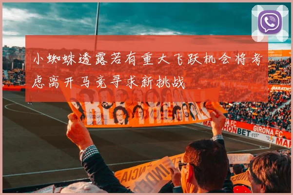 小蜘蛛透露若有重大飞跃机会将考虑离开马竞寻求新挑战