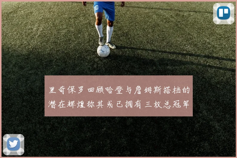 里奇保罗回顾哈登与詹姆斯搭档的潜在辉煌称其或已拥有三枚总冠军戒指