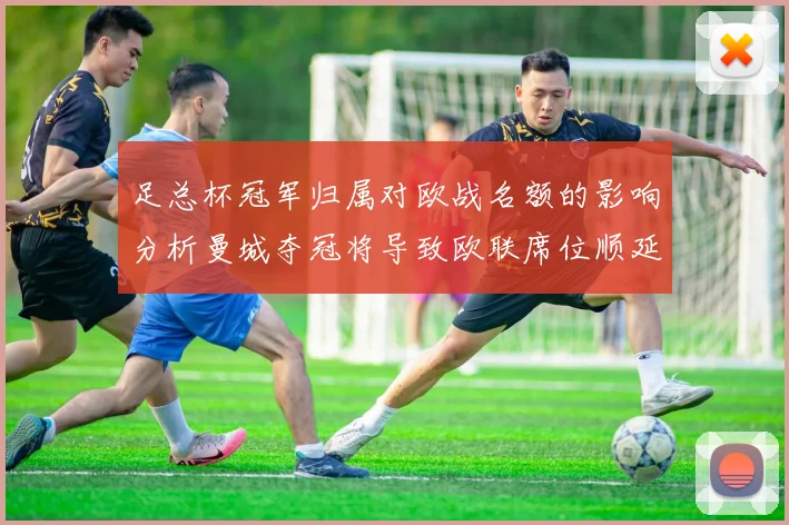 足总杯冠军归属对欧战名额的影响分析曼城夺冠将导致欧联席位顺延
