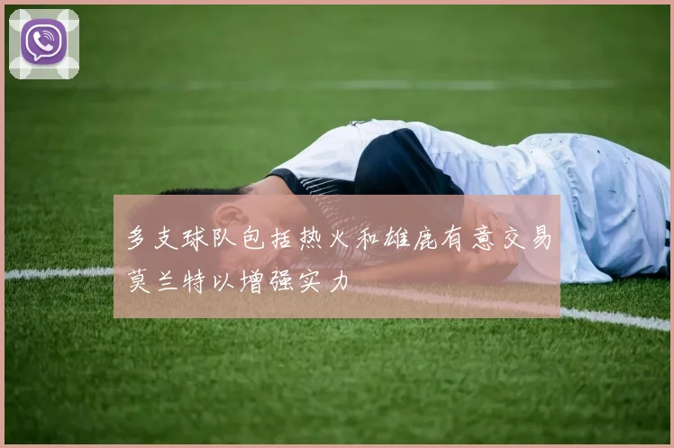 多支球队包括热火和雄鹿有意交易莫兰特以增强实力