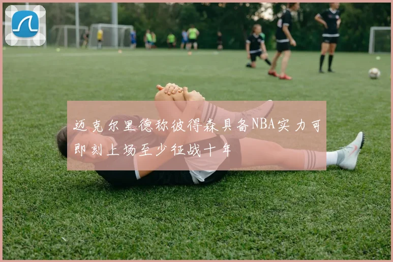 迈克尔里德称彼得森具备NBA实力可即刻上场至少征战十年