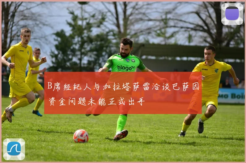 B席经纪人与加拉塔萨雷洽谈巴萨因资金问题未能正式出手