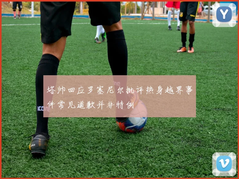 塔帅回应罗塞尼尔批评热身越界事件常见道歉并非特例